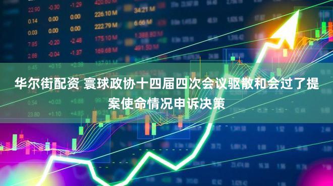 华尔街配资 寰球政协十四届四次会议驱散和会过了提案使命情况申诉决策