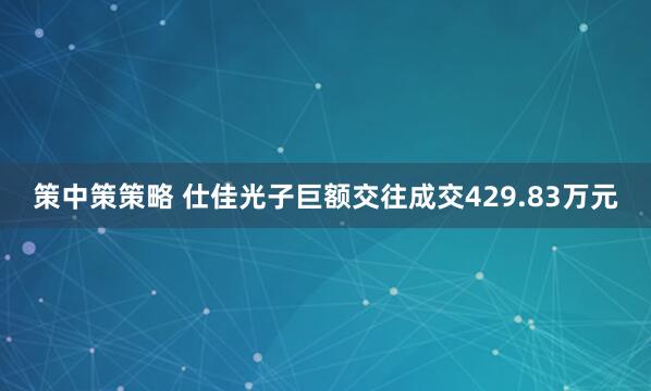 策中策策略 仕佳光子巨额交往成交429.83万元