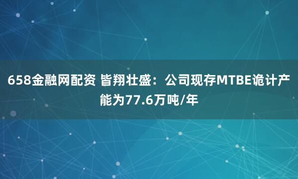 658金融网配资 皆翔壮盛：公司现存MTBE诡计产能为77.6万吨/年