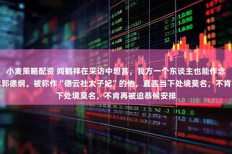 小麦策略配资 阎鹤祥在采访中坦言，我方一个东谈主也能作念行状，毋庸去求郭德纲。被称作“德云社太子妃”的他，直言当下处境莫名，不肯再被迫恭候安排