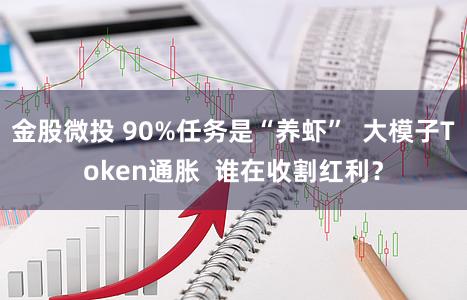 金股微投 90%任务是“养虾”  大模子Token通胀  谁在收割红利？