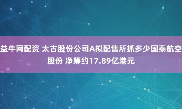 益牛网配资 太古股份公司A拟配售所抓多少国泰航空股份 净筹约17.89亿港元