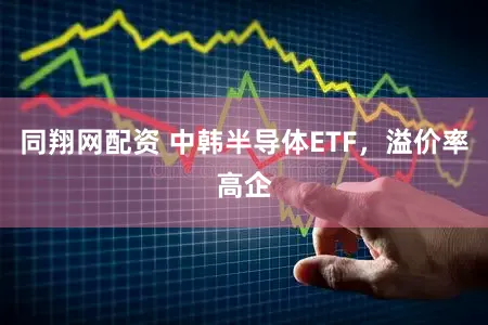 同翔网配资 中韩半导体ETF，溢价率高企