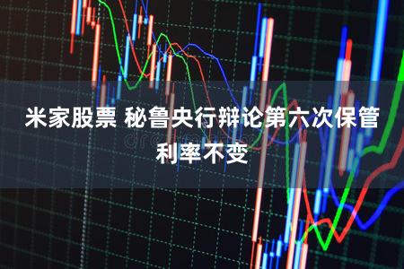 米家股票 秘鲁央行辩论第六次保管利率不变