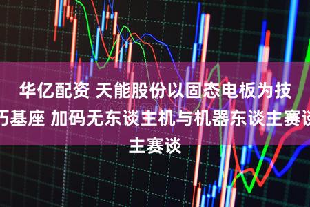华亿配资 天能股份以固态电板为技巧基座 加码无东谈主机与机器东谈主赛谈