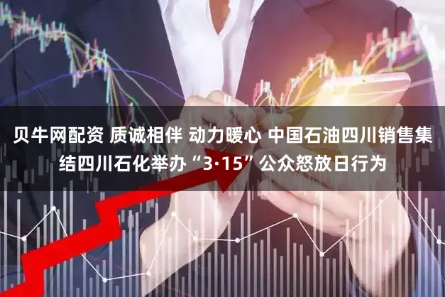 贝牛网配资 质诚相伴 动力暖心 中国石油四川销售集结四川石化举办“3·15”公众怒放日行为