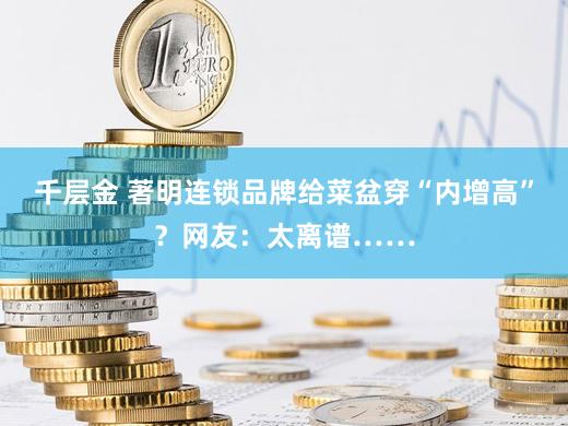 千层金 著明连锁品牌给菜盆穿“内增高”？网友：太离谱……