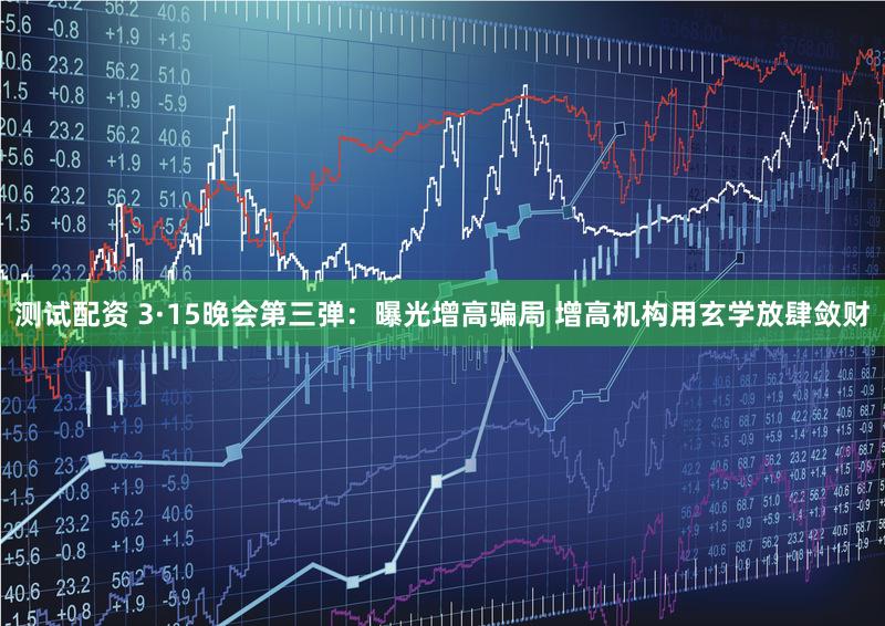 测试配资 3·15晚会第三弹：曝光增高骗局 增高机构用玄学放肆敛财