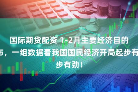 国际期货配资 1-2月主要经济目的公布，一组数据看我国国民经济开局起步有劲！