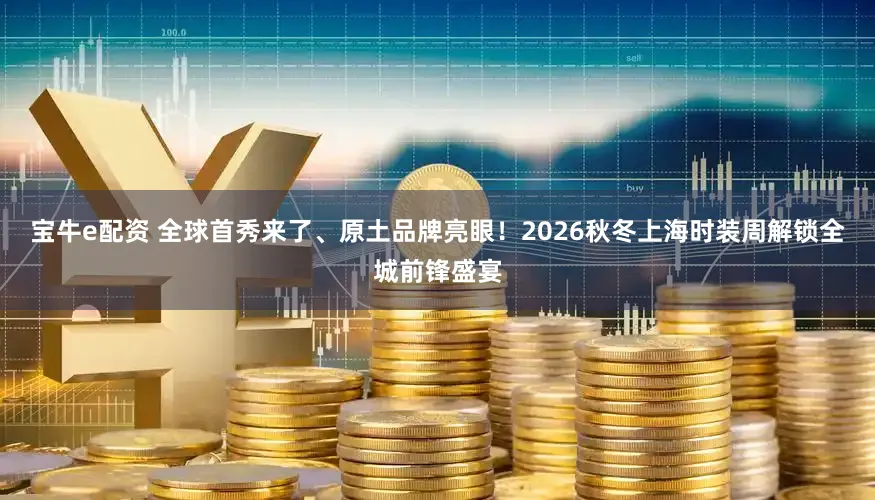 宝牛e配资 全球首秀来了、原土品牌亮眼！2026秋冬上海时装周解锁全城前锋盛宴