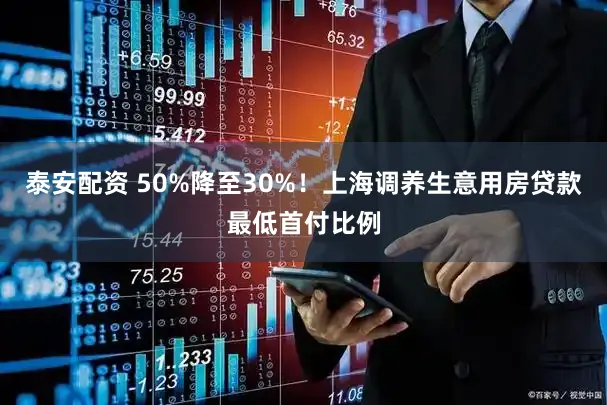 泰安配资 50%降至30%！上海调养生意用房贷款最低首付比例