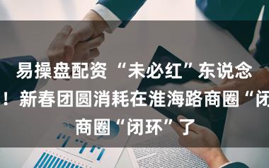 易操盘配资 “未必红”东说念主气旺！新春团圆消耗在淮海路商圈“闭环”了