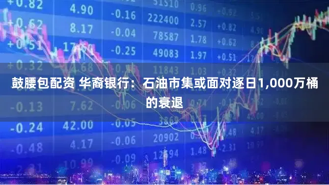 鼓腰包配资 华裔银行：石油市集或面对逐日1,000万桶的衰退