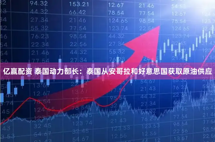 亿赢配资 泰国动力部长：泰国从安哥拉和好意思国获取原油供应