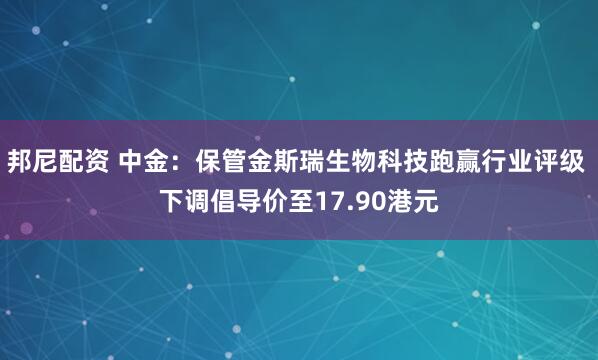 邦尼配资 中金：保管金斯瑞生物科技跑赢行业评级 下调倡导价至17.90港元