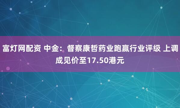 富灯网配资 中金：督察康哲药业跑赢行业评级 上调成见价至17.50港元