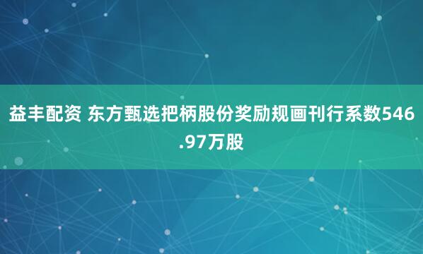 益丰配资 东方甄选把柄股份奖励规画刊行系数546.97万股