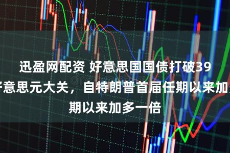 迅盈网配资 好意思国国债打破39万亿好意思元大关，自特朗普首届任期以来加多一倍