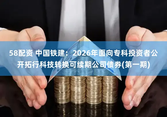 58配资 中国铁建：2026年面向专科投资者公开拓行科技转换可续期公司债券(第一期)