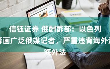 信钰证券 俄酬酢部：以色列筹画广泛俄媒记者，严重违背海外法