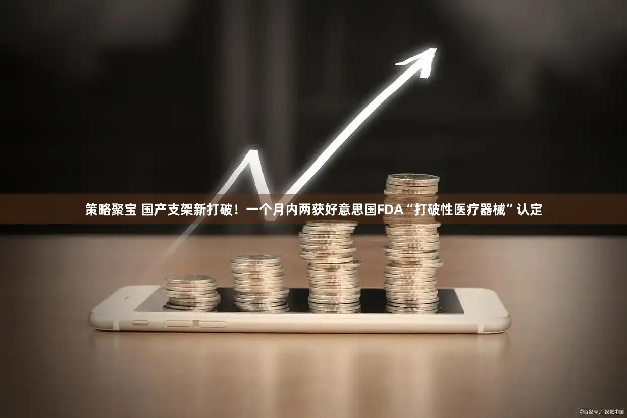策略聚宝 国产支架新打破！一个月内两获好意思国FDA“打破性医疗器械”认定