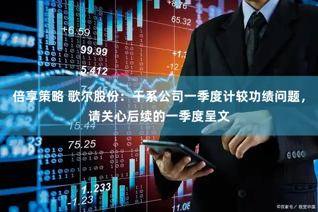 倍享策略 歌尔股份：干系公司一季度计较功绩问题，请关心后续的一季度呈文