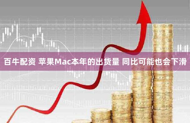 百牛配资 苹果Mac本年的出货量 同比可能也会下滑