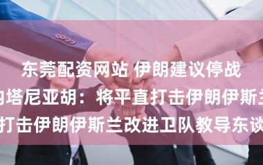 东莞配资网站 伊朗建议停战六项条目!内塔尼亚胡:将平直打击伊朗伊斯兰改进卫队教导东谈主