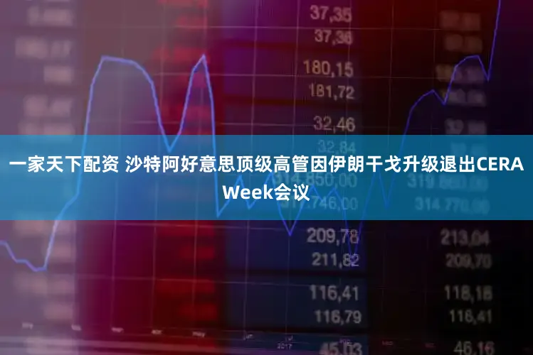 一家天下配资 沙特阿好意思顶级高管因伊朗干戈升级退出CERAWeek会议
