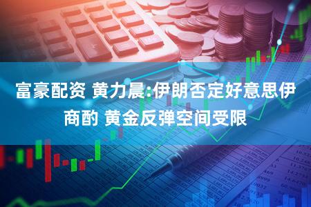 富豪配资 黄力晨:伊朗否定好意思伊商酌 黄金反弹空间受限