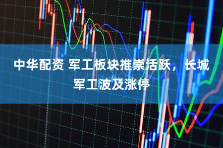 中华配资 军工板块推崇活跃，长城军工波及涨停