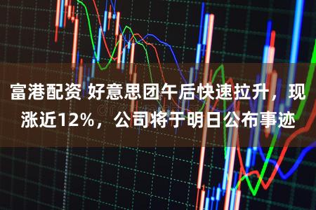 富港配资 好意思团午后快速拉升，现涨近12%，公司将于明日公布事迹