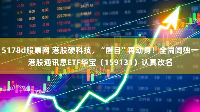 5178d股票网 港股硬科技，“醒目”再动身！全阛阓独一港股通讯息ETF华宝（159131）认真改名