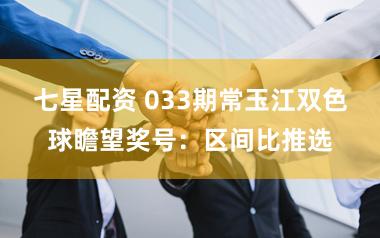 七星配资 033期常玉江双色球瞻望奖号：区间比推选