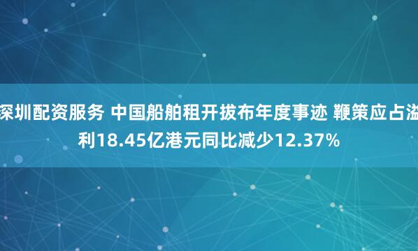 深圳配资服务 中国船舶租开拔布年度事迹 鞭策应占溢利18.45亿港元同比减少12.37%