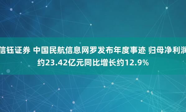 信钰证券 中国民航信息网罗发布年度事迹 归母净利润约23.42亿元同比增长约12.9%