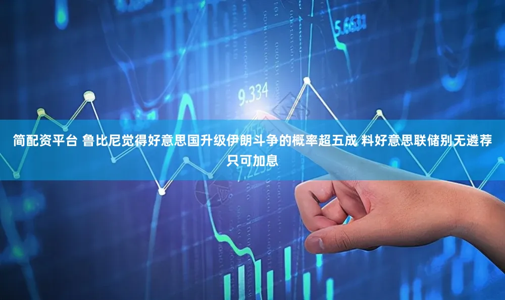 简配资平台 鲁比尼觉得好意思国升级伊朗斗争的概率超五成 料好意思联储别无遴荐只可加息