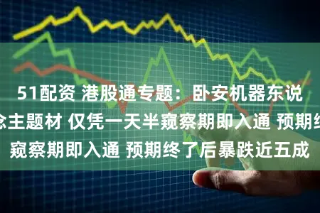 51配资 港股通专题：卧安机器东说念主借机器东说念主题材 仅凭一天半窥察期即入通 预期终了后暴跌近五成