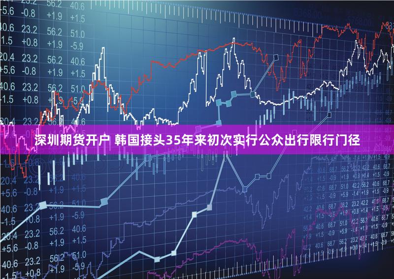 深圳期货开户 韩国接头35年来初次实行公众出行限行门径