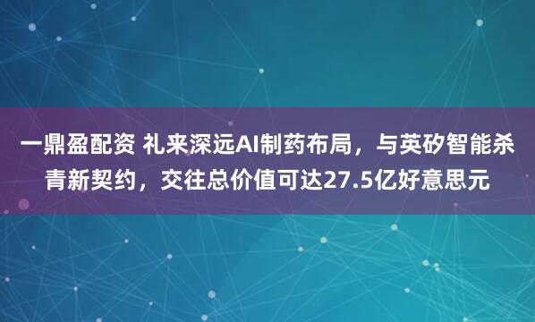 一鼎盈配资 礼来深远AI制药布局,与英矽智能杀青新契约,交往总价值可达27.5亿好意思元