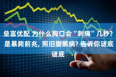 垒富优配 为什么胸口会“刺痛”几秒? 是暴毙前兆, 照旧腹黑病? 告诉你谜底