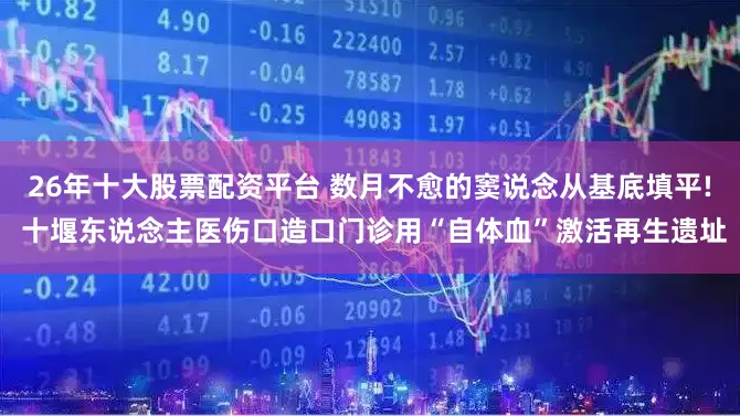 26年十大股票配资平台 数月不愈的窦说念从基底填平! 十堰东说念主医伤口造口门诊用“自体血”激活再生遗址