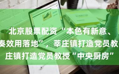 北京股票配资 “本色有新意、样貌有活力、奏效用落地”，莘庄镇打造党员教授“中央厨房”