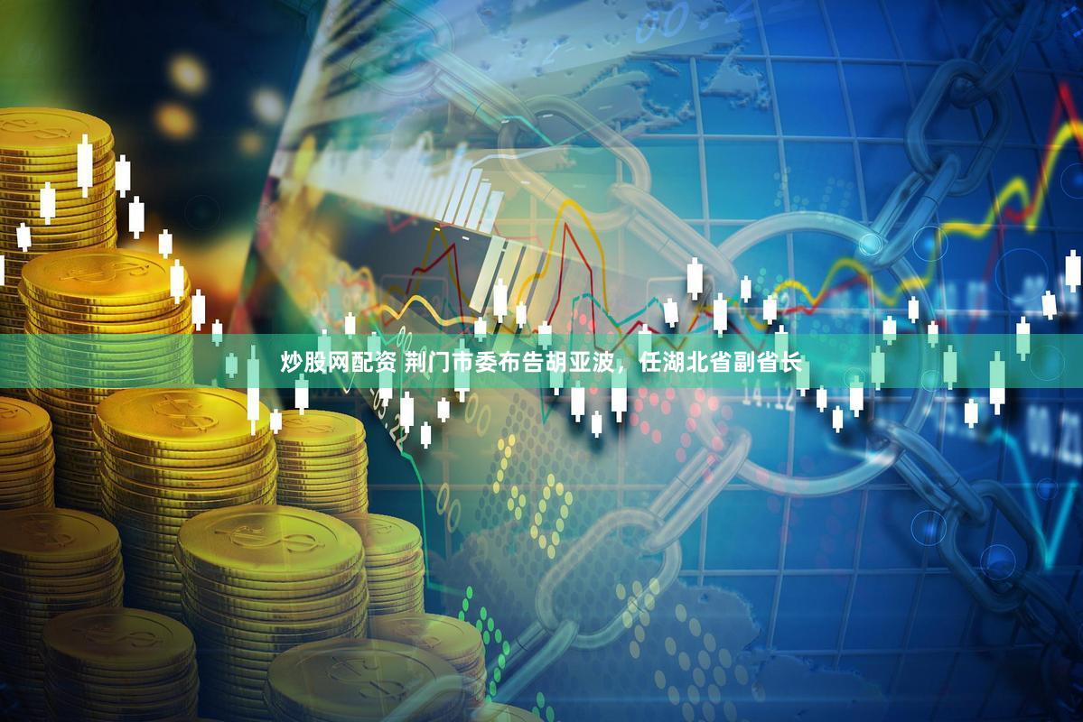 炒股网配资 荆门市委布告胡亚波，任湖北省副省长