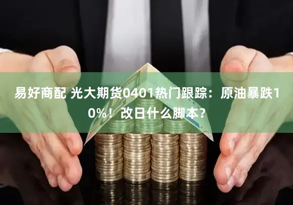 易好商配 光大期货0401热门跟踪：原油暴跌10%！改日什么脚本？