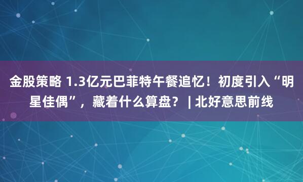金股策略 1.3亿元巴菲特午餐追忆!初度引入“明星佳偶”,藏着什么算盘? | 北好意思前线