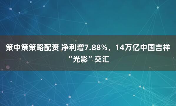 策中策策略配资 净利增7.88%，14万亿中国吉祥“光影”交汇