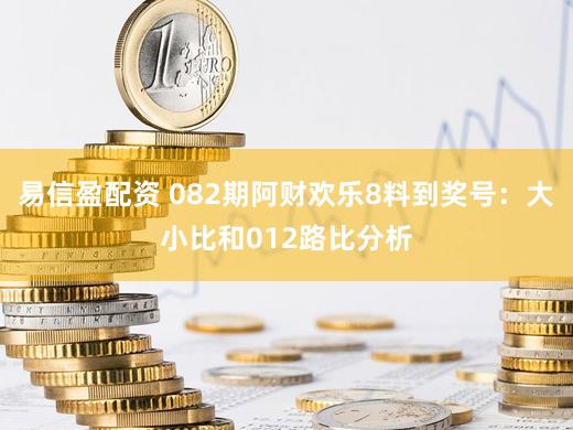 易信盈配资 082期阿财欢乐8料到奖号：大小比和012路比分析