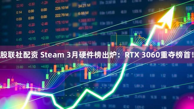股联社配资 Steam 3月硬件榜出炉：RTX 3060重夺榜首！