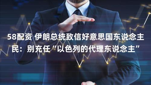 58配资 伊朗总统致信好意思国东说念主民：别充任“以色列的代理东说念主”